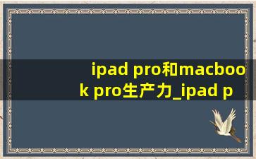 ipad pro和macbook pro生产力_ipad pro和macbook pro哪个软件多